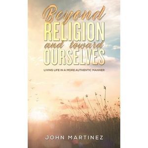 Beyond Religion and toward Ourselves -- John Martinez